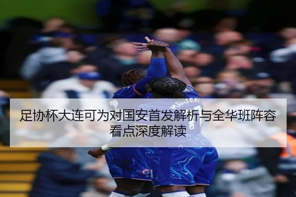 足协杯大连可为对国安首发解析与全华班阵容看点深度解读