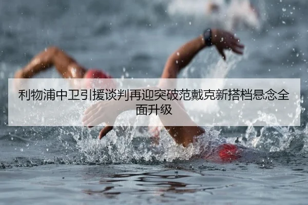 利物浦中卫引援谈判再迎突破范戴克新搭档悬念全面升级