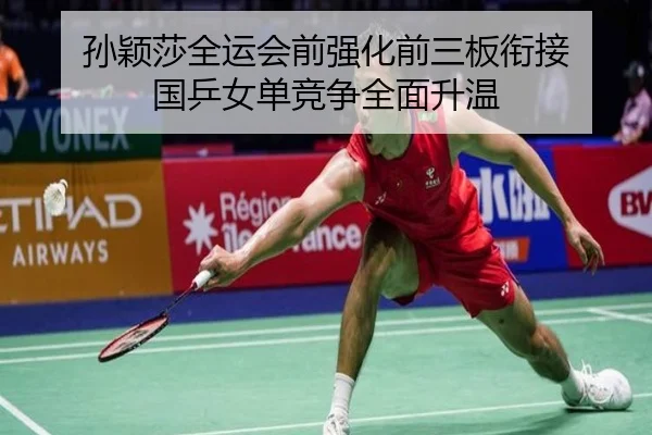 孙颖莎全运会前强化前三板衔接 国乒女单竞争全面升温