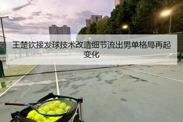 王楚钦接发球技术改造细节流出男单格局再起变化
